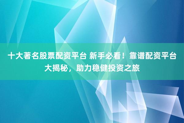 十大著名股票配资平台 新手必看！靠谱配资平台大揭秘，助力稳健投资之旅