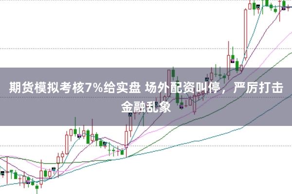 期货模拟考核7%给实盘 场外配资叫停，严厉打击金融乱象