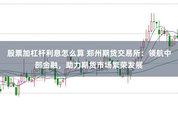 股票加杠杆利息怎么算 郑州期货交易所：领航中部金融，助力期货市场繁荣发展