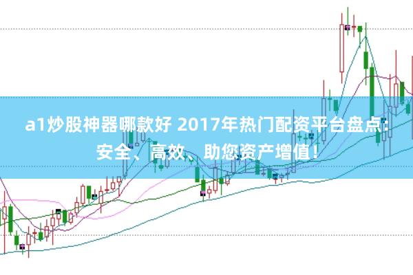 a1炒股神器哪款好 2017年热门配资平台盘点：安全、高效、助您资产增值！