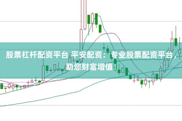 股票杠杆配资平台 平安配资：专业股票配资平台，助您财富增值！