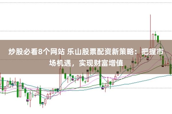 炒股必看8个网站 乐山股票配资新策略：把握市场机遇，实现财富增值