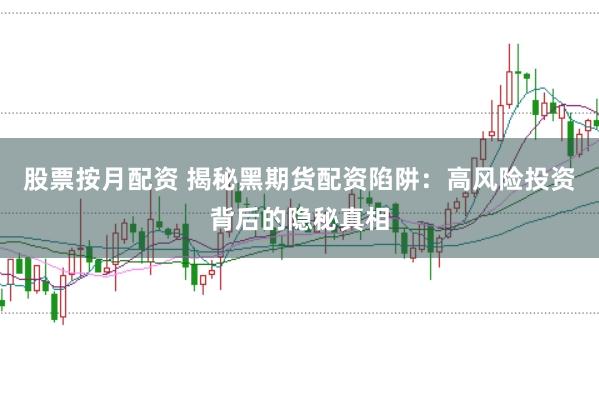 股票按月配资 揭秘黑期货配资陷阱：高风险投资背后的隐秘真相