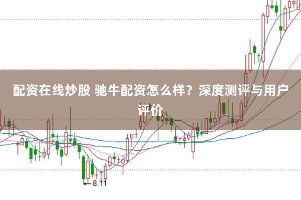 配资在线炒股 驰牛配资怎么样？深度测评与用户评价