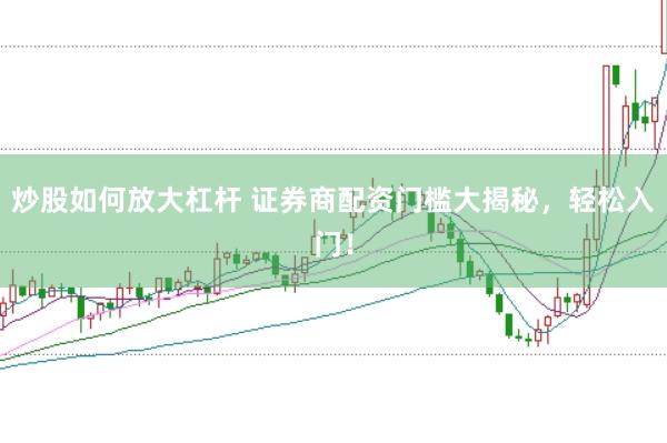 炒股如何放大杠杆 证券商配资门槛大揭秘，轻松入门！