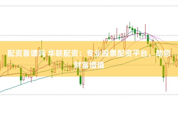 配资靠谱吗 华联配资：专业股票配资平台，助您财富增值