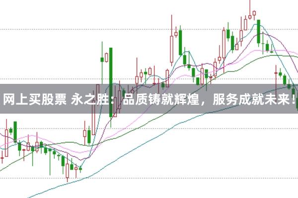 网上买股票 永之胜：品质铸就辉煌，服务成就未来！