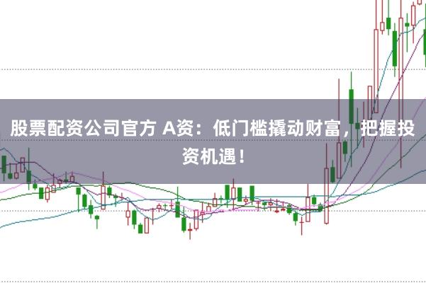 股票配资公司官方 A资：低门槛撬动财富，把握投资机遇！