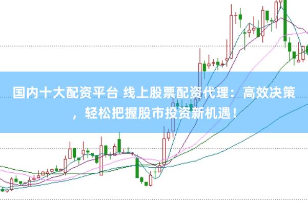 国内十大配资平台 线上股票配资代理：高效决策，轻松把握股市投资新机遇！