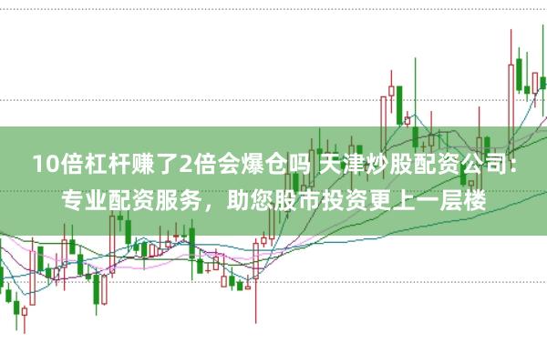 10倍杠杆赚了2倍会爆仓吗 天津炒股配资公司：专业配资服务，助您股市投资更上一层楼