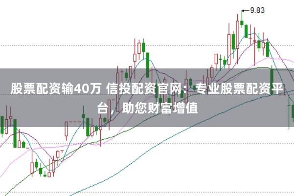 股票配资输40万 信投配资官网：专业股票配资平台，助您财富增值