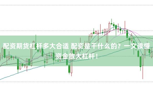 配资期货杠杆多大合适 配资是干什么的？一文读懂资金放大杠杆！