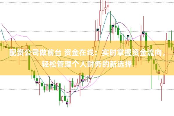 配资公司做前台 资金在线：实时掌握资金流向，轻松管理个人财务的新选择