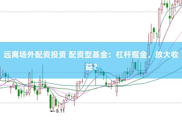 远离场外配资投资 配资型基金：杠杆掘金，放大收益？