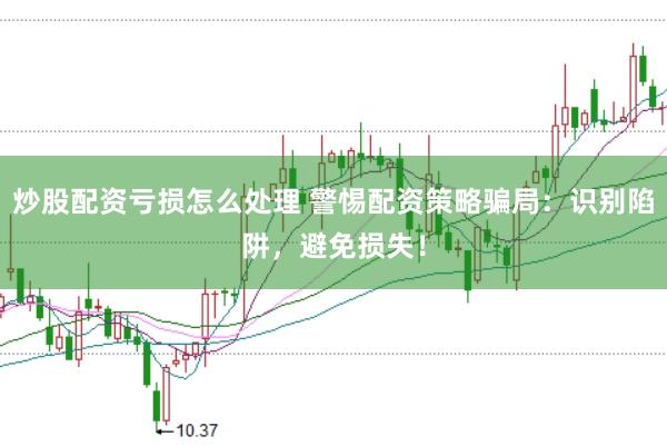 炒股配资亏损怎么处理 警惕配资策略骗局：识别陷阱，避免损失！