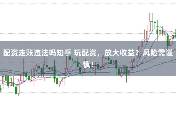 配资走账违法吗知乎 玩配资，放大收益？风险需谨慎！