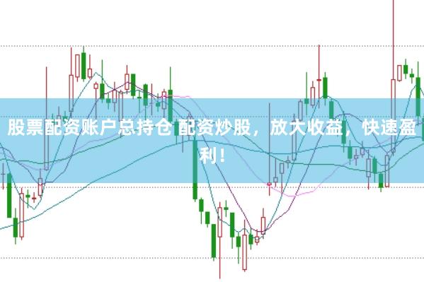 股票配资账户总持仓 配资炒股，放大收益，快速盈利！