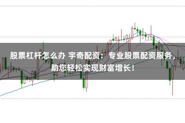 股票杠杆怎么办 宇奇配资：专业股票配资服务，助您轻松实现财富增长！