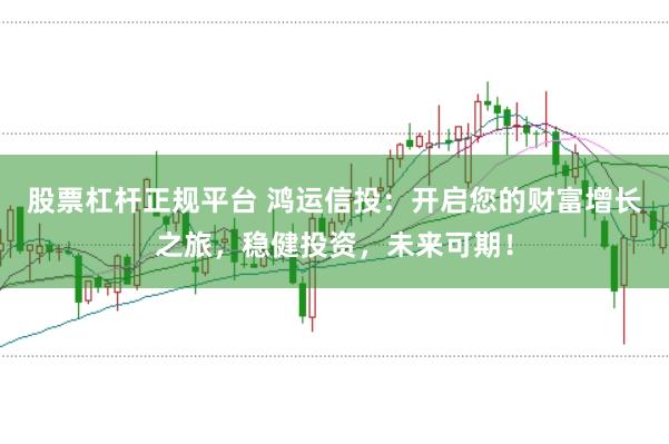 股票杠杆正规平台 鸿运信投：开启您的财富增长之旅，稳健投资，未来可期！