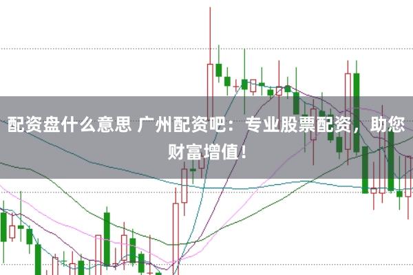 配资盘什么意思 广州配资吧：专业股票配资，助您财富增值！