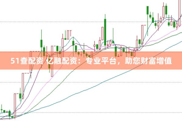 51查配资 亿融配资：专业平台，助您财富增值