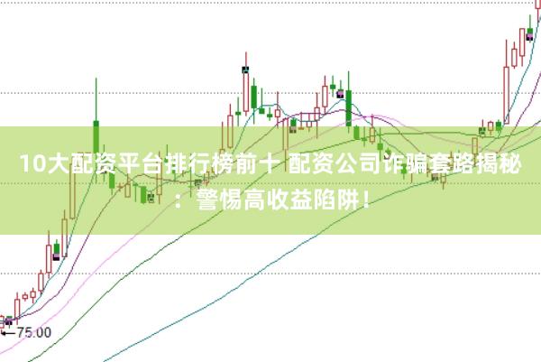 10大配资平台排行榜前十 配资公司诈骗套路揭秘：警惕高收益陷阱！