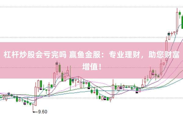 杠杆炒股会亏完吗 赢鱼金服：专业理财，助您财富增值！
