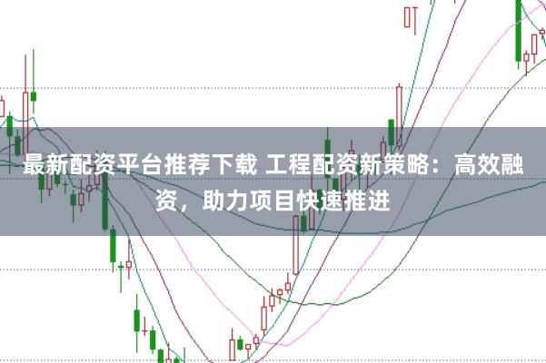最新配资平台推荐下载 工程配资新策略：高效融资，助力项目快速推进