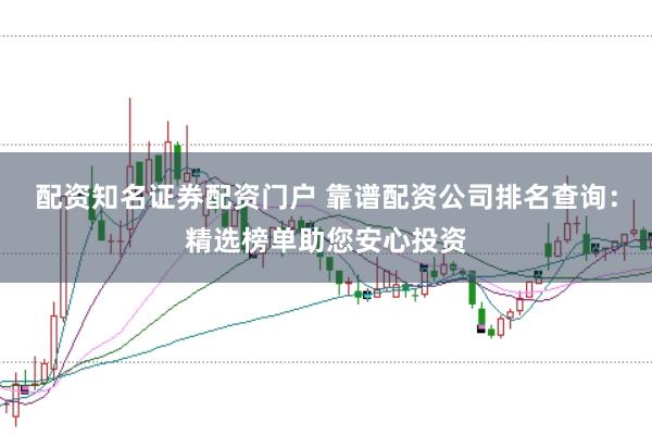 配资知名证券配资门户 靠谱配资公司排名查询：精选榜单助您安心投资