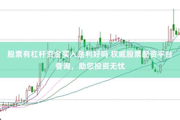股票有杠杆资金买入是利好吗 权威股票配资平台查询，助您投资无忧
