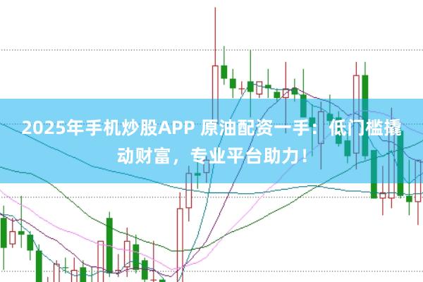 2025年手机炒股APP 原油配资一手：低门槛撬动财富，专业平台助力！