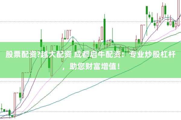 股票配资?越大配资 成都启牛配资：专业炒股杠杆，助您财富增值！
