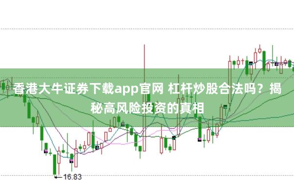 香港大牛证券下载app官网 杠杆炒股合法吗？揭秘高风险投资的真相