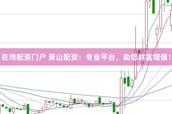 在线配资门户 萧山配资：专业平台，助您财富增值！