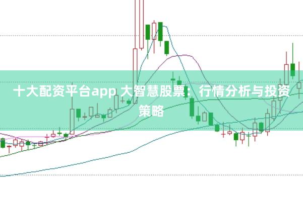 十大配资平台app 大智慧股票：行情分析与投资策略