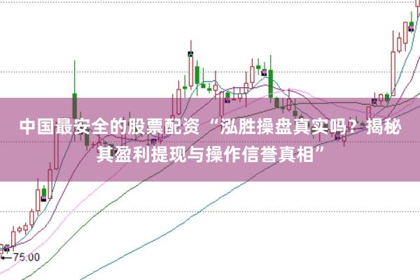 中国最安全的股票配资 “泓胜操盘真实吗？揭秘其盈利提现与操作信誉真相”
