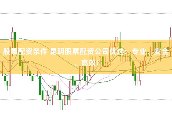 股票配资条件 昆明股票配资公司优选：专业、安全、高效！