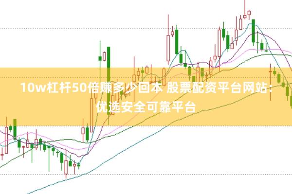 10w杠杆50倍赚多少回本 股票配资平台网站：优选安全可靠平台