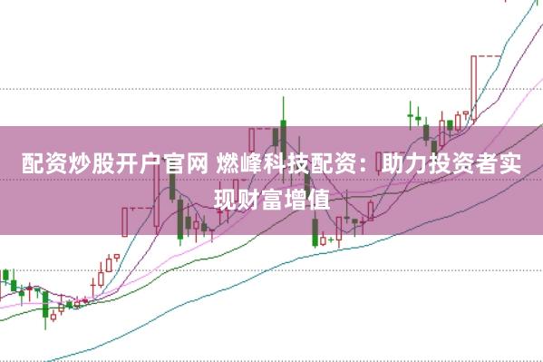 配资炒股开户官网 燃峰科技配资：助力投资者实现财富增值