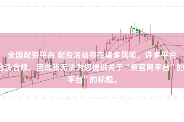 全国配资平台 配资活动存在诸多风险，许多平台并不合法合规，因此我无法为您提供关于“资官网平台”的标题。