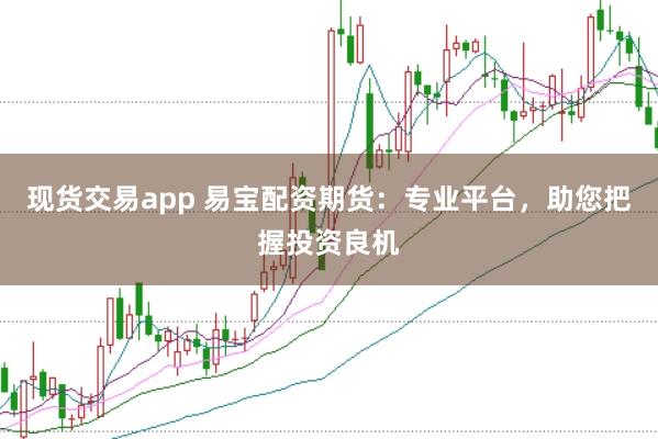 现货交易app 易宝配资期货：专业平台，助您把握投资良机