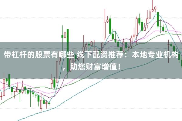 带杠杆的股票有哪些 线下配资推荐：本地专业机构，助您财富增值！
