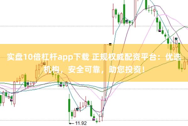 实盘10倍杠杆app下载 正规权威配资平台：优选机构，安全可靠，助您投资！