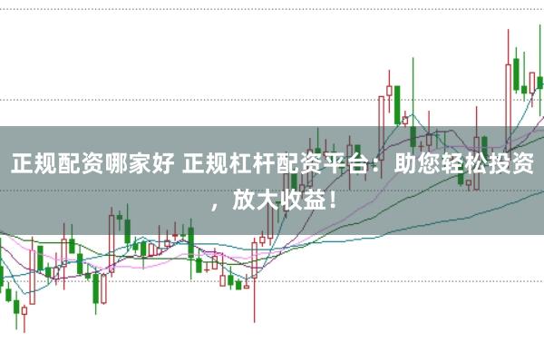 正规配资哪家好 正规杠杆配资平台：助您轻松投资，放大收益！