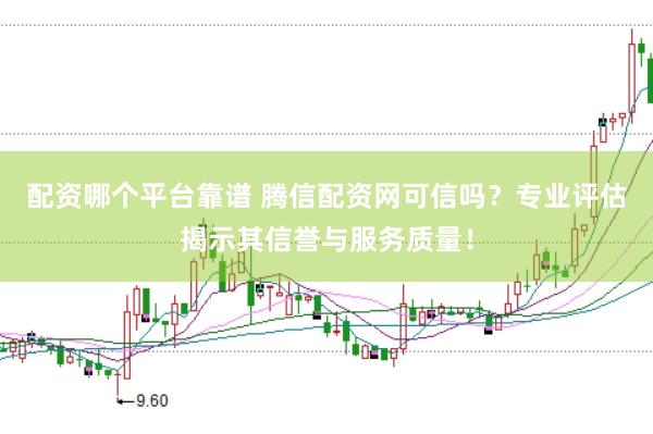 配资哪个平台靠谱 腾信配资网可信吗？专业评估揭示其信誉与服务质量！