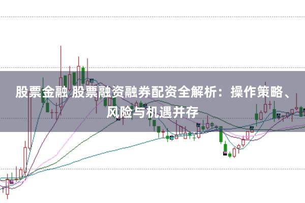 股票金融 股票融资融券配资全解析：操作策略、风险与机遇并存
