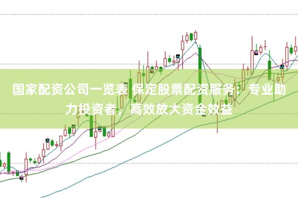 国家配资公司一览表 保定股票配资服务：专业助力投资者，高效放大资金效益