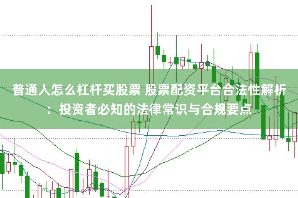 普通人怎么杠杆买股票 股票配资平台合法性解析：投资者必知的法律常识与合规要点