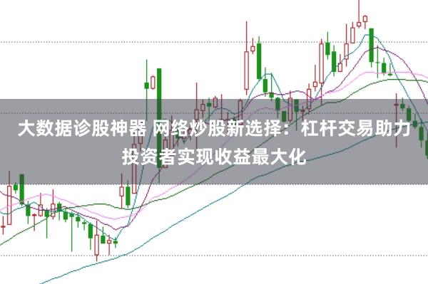 大数据诊股神器 网络炒股新选择：杠杆交易助力投资者实现收益最大化