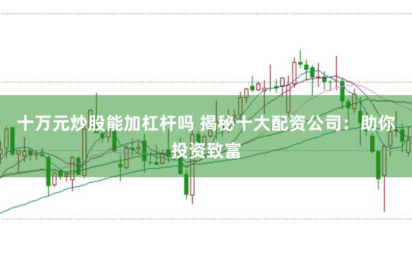 十万元炒股能加杠杆吗 揭秘十大配资公司：助你投资致富